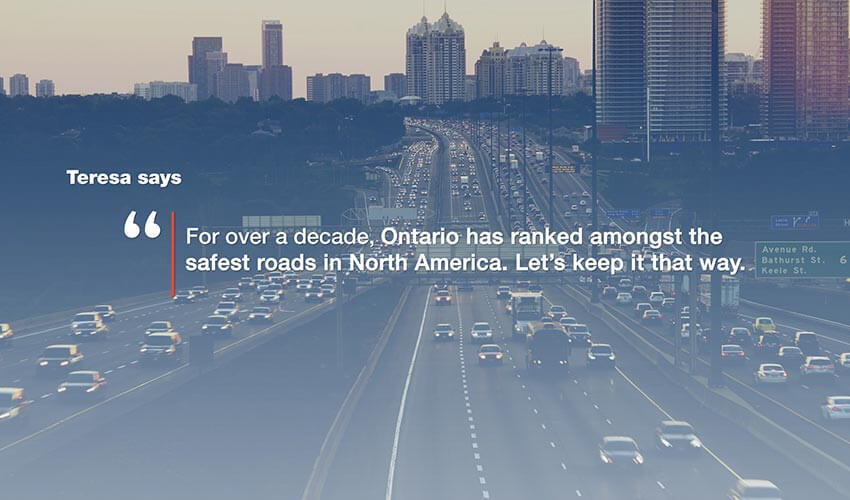 An image of a highway with the text  super imposed on top of the image.  The text reads: Teresa says "For over a decade, Ontario has ranked amongst the safest roads in North America. Let's keep it that way."