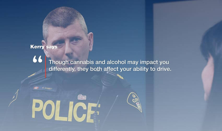 An image of a police officer with the text super imposed on top of the image. The text reads: Kerry says "Though cannabis and alcohol may impact you differently, they both affect your ability to drive."
